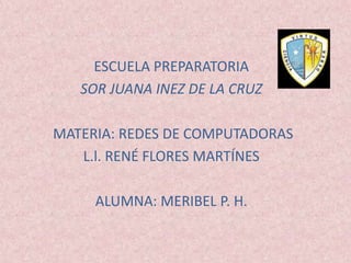 ESCUELA PREPARATORIA SOR JUANA INEZ DE LA CRUZ  MATERIA: REDES DE COMPUTADORAS L.l. RENÉ FLORES MARTÍNES ALUMNA: MERIBEL P. H. 