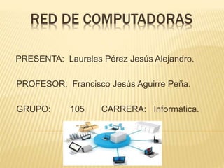 RED DE COMPUTADORAS
PRESENTA: Laureles Pérez Jesús Alejandro.
PROFESOR: Francisco Jesús Aguirre Peña.
GRUPO: 105 CARRERA: Informática.
 