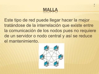 MALLA
Este tipo de red puede llegar hacer la mejor
tratándose de la interrelación que existe entre
la comunicación de los nodos pues no requiere
de un servidor o nodo central y así se reduce
el mantenimiento.
*
 