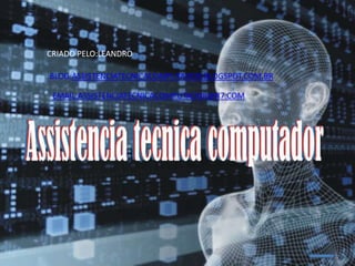 CRIADO PELO:LEANDRO

BLOG:ASSISTENCIATECNICACOMPUTADOR.BLOGSPOT.COM.BR

 EMAIL:ASSISTENCIATECNICACOMPUTADOR@R7.COM
 