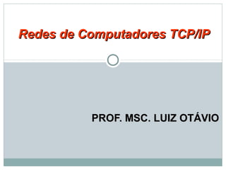 PROF. MSC. LUIZ OTÁVIOPROF. MSC. LUIZ OTÁVIO
Redes de Computadores TCP/IPRedes de Computadores TCP/IP
 