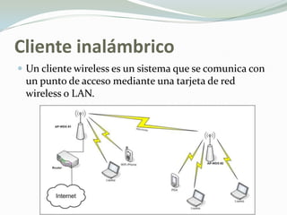 Cliente inalámbrico
 Un cliente wireless es un sistema que se comunica con
un punto de acceso mediante una tarjeta de red
wireless o LAN.
 