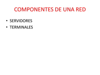 COMPONENTES DE UNA RED 
• SERVIDORES 
• TERMINALES 
 