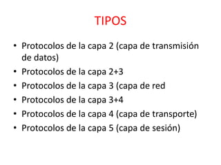 TIPOS 
• Protocolos de la capa 2 (capa de transmisión 
de datos) 
• Protocolos de la capa 2+3 
• Protocolos de la capa 3 (capa de red 
• Protocolos de la capa 3+4 
• Protocolos de la capa 4 (capa de transporte) 
• Protocolos de la capa 5 (capa de sesión) 
 