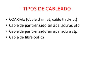 TIPOS DE CABLEADO 
• COAXIAL: (Cable thinnet, cable thicknet) 
• Cable de par trenzado sin apalladuras utp 
• Cable de par trenzado sin apalladura stp 
• Cable de fibra optica 
 