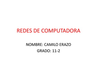 REDES DE COMPUTADORA 
NOMBRE: CAMILO ERAZO 
GRADO: 11-2 
 