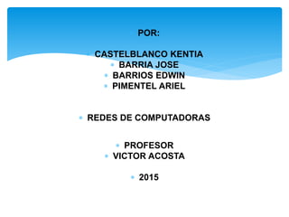  POR:
 CASTELBLANCO KENTIA
 BARRIA JOSE
 BARRIOS EDWIN
 PIMENTEL ARIEL
 REDES DE COMPUTADORAS
 PROFESOR
 VICTOR ACOSTA
 2015
 