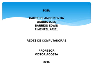POR:
CASTELBLANCO KENTIA
BARRIA JOSE
BARRIOS EDWIN
PIMENTEL ARIEL
REDES DE COMPUTADORAS
PROFESOR
VICTOR ACOSTA
2015
 