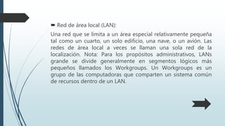 Red del área del campus (CAN):
Se deriva a una red que conecta dos o más
LANs los cuales deben estar conectados en
un áre...