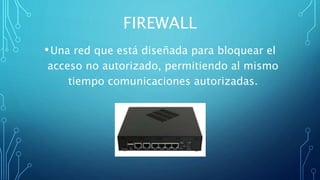 FIREWALL
•Una red que está diseñada para bloquear el
acceso no autorizado, permitiendo al mismo
tiempo comunicaciones autorizadas.
 