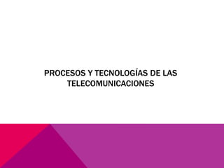 PROCESOS Y TECNOLOGÍAS DE LAS
TELECOMUNICACIONES
 