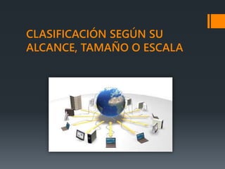 CLASIFICACIÓN SEGÚN SU
ALCANCE, TAMAÑO O ESCALA
 