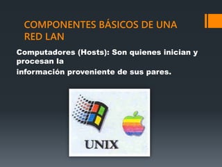 COMPONENTES BÁSICOS DE UNA
RED LAN
Computadores (Hosts): Son quienes inician y
procesan la
información proveniente de sus pares.
 