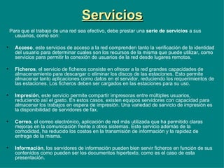 Servicios <ul><li>Para que el trabajo de una red sea efectivo, debe prestar una  serie de servicios  a sus usuarios, como ...