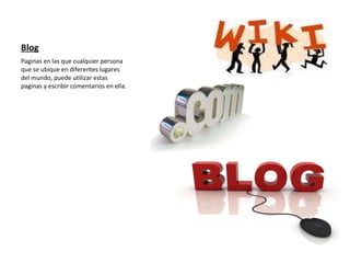Blog Paginas en las que cualquier persona que se ubique en diferentes lugares del mundo, puede utilizar estas paginas y escribir comentarios en ella.  