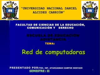 Red de computadoras “ UNIVERSIDAD NACIONAL DANIEL ALCIDES CARRIÓN” FACULTAD DE CIENCIAS DE LA EDUCACIÓN, COMUNICACIÓN Y  DERECHO ESCUELA DE EDUCACIÓN ADISTANCIA TEMA: PRESENTADO POR: TEC. INF. ATAHUAMAN CAMPOS GEOVANI 