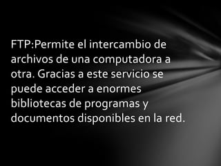 FTP:Permite el intercambio de
archivos de una computadora a
otra. Gracias a este servicio se
puede acceder a enormes
bibliotecas de programas y
documentos disponibles en la red.
 