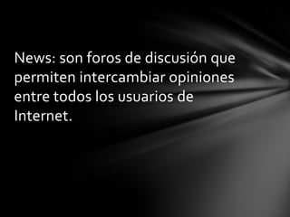 News: son foros de discusión que
permiten intercambiar opiniones
entre todos los usuarios de
Internet.
 