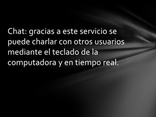 Chat: gracias a este servicio se
puede charlar con otros usuarios
mediante el teclado de la
computadora y en tiempo real.
 