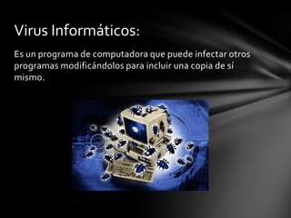 Virus Informáticos:
Es un programa de computadora que puede infectar otros
programas modificándolos para incluir una copia de sí
mismo.
 