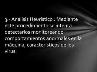 3.- Análisis Heurístico : Mediante
este procedimiento se intenta
detectarlos monitoreando
comportamientos anormales en la
máquina, característicos de los
virus.
 
