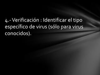 4.- Verificación : Identificar el tipo
específico de virus (sólo para virus
conocidos).
 