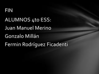 FIN
ALUMNOS 4to ESS:
Juan Manuel Merino
Gonzalo Millán
Fermin Rodríguez Ficadenti
 