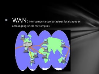  WAN: intercomunica computadores localizados en
    aéreas geográficas muy amplias.
 