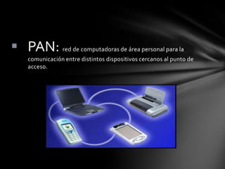  PAN: red de computadoras de área personal para la
    comunicación entre distintos dispositivos cercanos al punto de
    acceso.
 