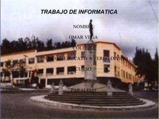 TRABAJO DE INFORMATICA

           NOMBRE:

         OMAR VEGA

           COLEGIO:

UNDIDAD EDUCATIVA VERBO DIVINO

            CURSO:

             9no

          PARALELO:

             ´´C´´
 