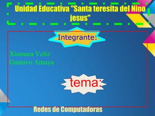Unidad Educativa "Santa teresita del Nino
                 jesus"

                Integrante:

Xiomara Veliz
Gustavo Amaya


                   tema:
       Redes de Computadoras
 