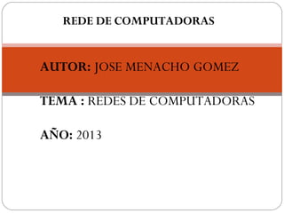REDE DE COMPUTADORAS
AUTOR: JOSE MENACHO GOMEZ
TEMA : REDES DE COMPUTADORAS
AÑO: 2013
 