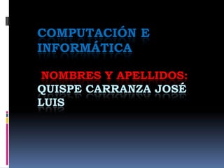COMPUTACIÓN E
INFORMÁTICA
NOMBRES Y APELLIDOS:
QUISPE CARRANZA JOSÉ
LUIS
 