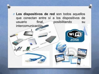 O Los dispositivos de red son todos aquellos
que conectan entre sí a los dispositivos de
usuario final, posibilitando su
intercomunicación.
 