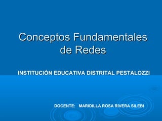 Conceptos FundamentalesConceptos Fundamentales
de Redesde Redes
INSTITUCIÓN EDUCATIVA DISTRITAL PESTALOZZI
DOCENTE: MARIDILLA ROSA RIVERA SILEBI
 