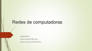 Redes de computadoras 
Integrantes: 
Laura Carolina Rey Jara 
Laura Jurany León Martínez 
 