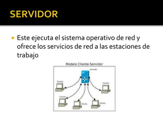  Este ejecuta el sistema operativo de red y 
ofrece los servicios de red a las estaciones de 
trabajo 
 
