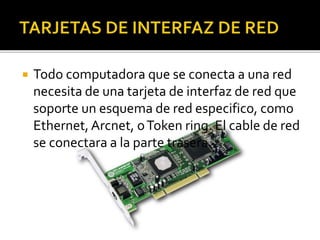  Todo computadora que se conecta a una red 
necesita de una tarjeta de interfaz de red que 
soporte un esquema de red especifico, como 
Ethernet, Arcnet, o Token ring. El cable de red 
se conectara a la parte trasera. 
 