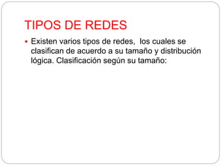 TIPOS DE REDES 
 Existen varios tipos de redes, los cuales se 
clasifican de acuerdo a su tamaño y distribución 
lógica. Clasificación según su tamaño: 
 