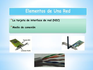 Elementos de Una Red 
*La tarjeta de interface de red (NIC) 
*Medio de conexión 
 