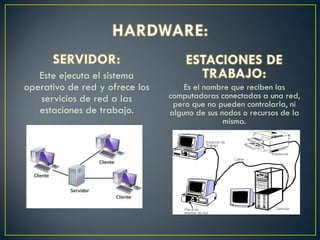 Este ejecuta el sistema
operativo de red y ofrece los
servicios de red a las
estaciones de trabajo.
Es el nombre que reciben las
computadoras conectadas a una red,
pero que no pueden controlarla, ni
alguno de sus nodos o recursos de la
misma.
 