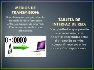 Son elementos que permiten la
transmisión de información
entre los equipos de una red.
Pueden ser inalámbricos o
alámbricos. Es un periférico que permite
la comunicación con
aparatos conectados entre
sí y también permite
compartir recursos entre
dos o más computadoras.
 