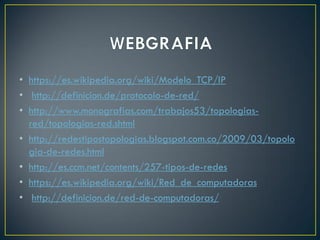 • https://es.wikipedia.org/wiki/Modelo_TCP/IP
• http://definicion.de/protocolo-de-red/
• http://www.monografias.com/trabajos53/topologias-
red/topologias-red.shtml
• http://redestipostopologias.blogspot.com.co/2009/03/topolo
gia-de-redes.html
• http://es.ccm.net/contents/257-tipos-de-redes
• https://es.wikipedia.org/wiki/Red_de_computadoras
• http://definicion.de/red-de-computadoras/
 