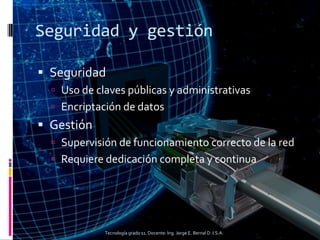 Seguridad y gestión
 Seguridad
 Uso de claves públicas y administrativas
 Encriptación de datos
 Gestión
 Supervisión de funcionamiento correcto de la red
 Requiere dedicación completa y continua
Tecnología grado 11. Docente: Ing. Jorge E. Bernal D. I.S.A.
 