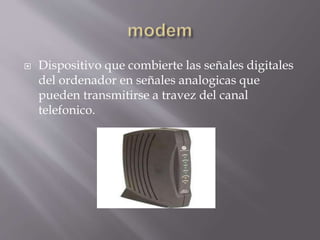  Dispositivo que combierte las señales digitales
del ordenador en señales analogicas que
pueden transmitirse a travez del canal
telefonico.
 