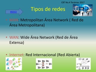 Tipos de redes
• MAN: Metropolitan Área Network ( Red de
Área Metropolitana)
• WAN: Wide Área Network (Red de Área
Extensa)
• Internet: Red Internacional (Red Abierta)
CBT No.4 Tecámac 2017
INDICE
 