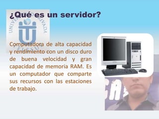 ¿Qué es un servidor?
Computadora de alta capacidad
y rendimiento con un disco duro
de buena velocidad y gran
capacidad de memoria RAM. Es
un computador que comparte
sus recursos con las estaciones
de trabajo.
 