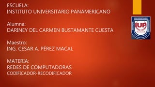 ESCUELA:
INSTITUTO UNIVERSITARIO PANAMERICANO
Alumna:
DARINEY DEL CARMEN BUSTAMANTE CUESTA
Maestro:
ING. CESAR A. PÉREZ MACAL
MATERIA:
REDES DE COMPUTADORAS
CODIFICADOR-RECODIFICADOR
 