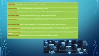 Tipo de red
Área local (LAN) Red que se limita a un área pequeña. (Cuarto, oficina, salón, edificio).
Área extensa (WAN). Permite la conexión de dispositivos en una zona extensa. (País, ciudad).
Área personal (PAN).Permiten la conexión entre dispositivos cercanos, como smartphones. (Por medio de Bluetooth, NFC o Wifi).
Área inalámbrica (WLAN)Los dispositivos se conectan a un punto de acceso inalámbrico. (Videojuegos en línea).
Área de campus (CAN).Los datos se transmiten en forma de paquetes de mensajes. (Se utiliza en la industria automotriz o aeroespacial).
Área metropolitana (MAN).Permiten la conexión de dispositivos en una misma área metropolitana (Ciudades o campus universitarios).
Inalámbrica personal (WPAN).Se utilizan para conectar dispositivos electrónicos personales cercanos entre sí (Por medio de Zigbee o Bluetooth).
Área de almacenamiento (SAN).Se utilizan para conectar dispositivos de almacenamiento a servidores, matrices de discos o librerías. (Canales de fibra o
Infiniband)
Área local virtual (VLAN).Permiten agrupar dispositivos en una misma red lógica. (Hoteles, proveedores de Internet).
 