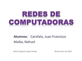 María Eugenia López Rueda 28 de enero de 2015
Alumnos: Carofalo, Juan Francisco
Maika, Nahuel
 